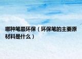 哪种笔最环保（环保笔的主要原材料是什么）