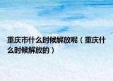 重庆市什么时候解放呢（重庆什么时候解放的）