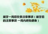 拔牙一周后饮食注意事项（拔牙后的注意事项 一周内避免健身）