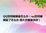 QQ空间被屏蔽怎么办（qq空间被屏蔽了怎么办 四大步骤告诉你）