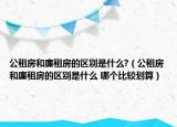 公租房和廉租房的区别是什么?（公租房和廉租房的区别是什么 哪个比较划算）