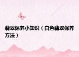 翡翠保养小知识（白色翡翠保养方法）