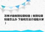 怎样才能收到垃圾短信（收到垃圾短信怎么办 下面将方法介绍给大家）
