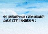 专门玩游戏的电脑（适合玩游戏的台式机 以下内容仅供参考）