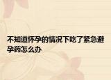 不知道怀孕的情况下吃了紧急避孕药怎么办