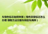 车绿色标志如何申领（绿色环保标志怎么办理 领取方法分新车和旧车两种）