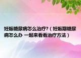 妊娠糖尿病怎么治疗?（妊娠期糖尿病怎么办 一起来看看治疗方法）