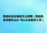 智能机反应慢是怎么回事（智能机反应慢怎么办 可以从这四点入手）