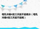 母乳冷藏4度三天能不能喝水（母乳冷藏4度三天能不能喝）