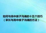 如何与高中孩子沟通的十五个技巧（家长与高中孩子沟通的方法）