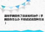 请问手腕扭伤了应该如何治疗（手腕扭伤怎么办 不妨试试这四种方法）
