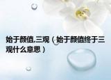 始于颜值,三观（始于颜值终于三观什么意思）