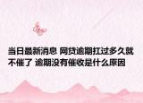 当日最新消息 网贷逾期扛过多久就不催了 逾期没有催收是什么原因