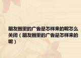 朋友圈里的广告是怎样来的呢怎么关闭（朋友圈里的广告是怎样来的呢）