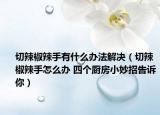 切辣椒辣手有什么办法解决（切辣椒辣手怎么办 四个厨房小妙招告诉你）