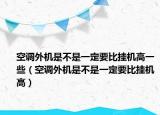 空调外机是不是一定要比挂机高一些（空调外机是不是一定要比挂机高）