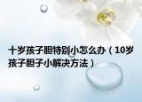 十岁孩子胆特别小怎么办（10岁孩子胆子小解决方法）
