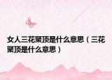 女人三花聚顶是什么意思（三花聚顶是什么意思）