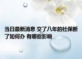 当日最新消息 交了八年的社保断了如何办 有哪些影响