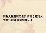 创业人生游戏怎么升级快（游戏人生怎么升级 有哪些技巧）