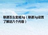 联通怎么变成3g（联通3g设置 了解这八个内容）