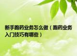 新手跑药业务怎么做（跑药业务入门技巧有哪些）