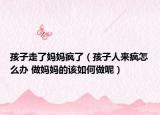 孩子走了妈妈疯了（孩子人来疯怎么办 做妈妈的该如何做呢）