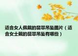 适合女人佩戴的翡翠吊坠图片（适合女士戴的翡翠吊坠有哪些）