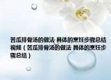 苦瓜排骨汤的做法 具体的烹饪步骤总结视频（苦瓜排骨汤的做法 具体的烹饪步骤总结）