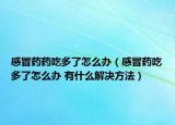 感冒药药吃多了怎么办（感冒药吃多了怎么办 有什么解决方法）