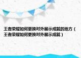 王者荣耀如何更换对外展示成就的地方（王者荣耀如何更换对外展示成就）