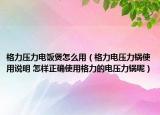 格力压力电饭煲怎么用（格力电压力锅使用说明 怎样正确使用格力的电压力锅呢）