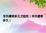 羊外腰煮多久才能吃（羊外腰煮多久）