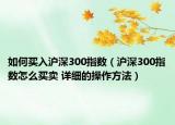 如何买入沪深300指数（沪深300指数怎么买卖 详细的操作方法）