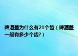 啤酒盖为什么有21个齿（啤酒盖一般有多少个齿?）