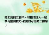 拍照用的三脚架（和拍照达人一起学习拍照技巧 必要时可借助三脚架）