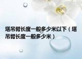 塔吊臂长度一般多少米以下（塔吊臂长度一般多少米）