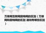 万维网互联网因特网的区别（万维网和因特网的区别 请问有哪些区别）