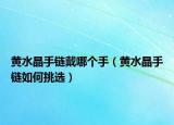 黄水晶手链戴哪个手（黄水晶手链如何挑选）