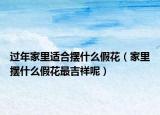 过年家里适合摆什么假花（家里摆什么假花最吉祥呢）