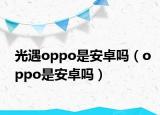 光遇oppo是安卓吗（oppo是安卓吗）