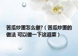 苦瓜炒蛋怎么做?（苦瓜炒蛋的做法 可以做一下这道菜）