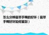 怎么分辨翡翠手镯的好坏（翡翠手镯好坏如何鉴别）