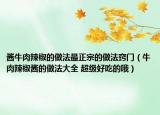 酱牛肉辣椒的做法最正宗的做法窍门（牛肉辣椒酱的做法大全 超级好吃的哦）