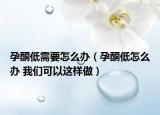 孕酮低需要怎么办（孕酮低怎么办 我们可以这样做）