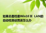 如果总是检查Win10 IE  LAN的自动检测设置该怎么办