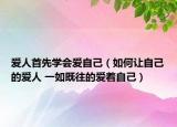 爱人首先学会爱自己（如何让自己的爱人 一如既往的爱着自己）