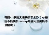电脑xp系统无法关机怎么办（xp系统不能关机 winxp电脑无法关机怎么解决）