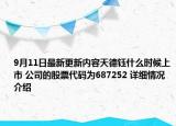 9月11日最新更新内容天德钰什么时候上市 公司的股票代码为687252 详细情况介绍