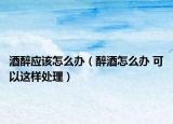 酒醉应该怎么办（醉酒怎么办 可以这样处理）
